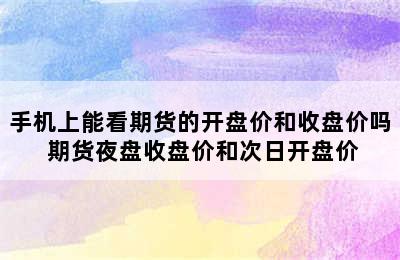 手机上能看期货的开盘价和收盘价吗 期货夜盘收盘价和次日开盘价